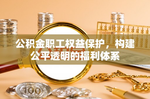 西乡塘公积金职工权益保护，构建公平透明的福利体系