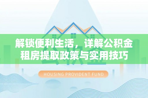 西乡塘解锁便利生活，详解公积金租房提取政策与实用技巧
