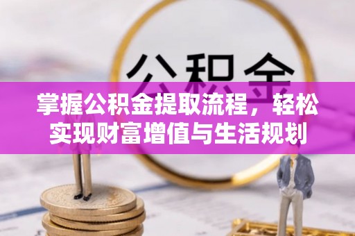 西乡塘掌握公积金提取流程，轻松实现财富增值与生活规划