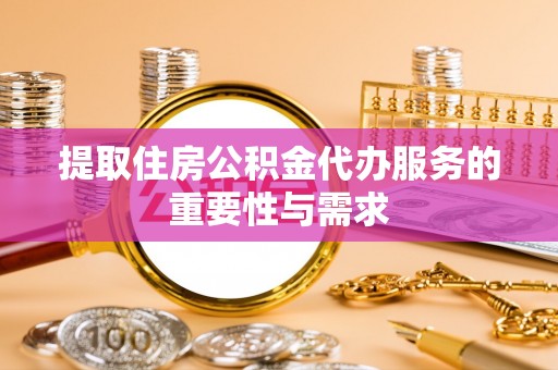 西乡塘提取住房公积金代办服务的重要性与需求