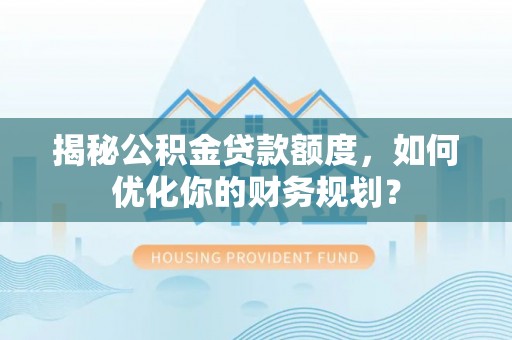 西乡塘揭秘公积金贷款额度，如何优化你的财务规划？