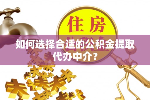 西乡塘如何选择合适的公积金提取代办中介？