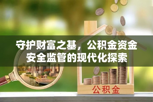 西乡塘守护财富之基，公积金资金安全监管的现代化探索