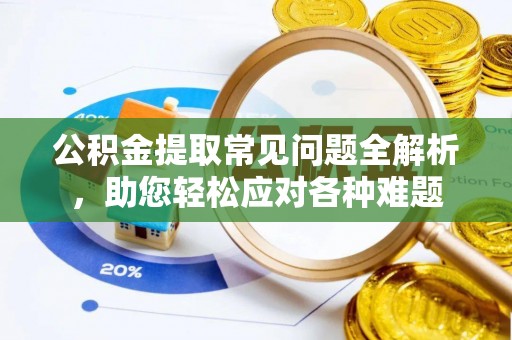 西乡塘公积金提取常见问题全解析，助您轻松应对各种难题