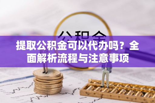 西乡塘提取公积金可以代办吗？全面解析流程与注意事项