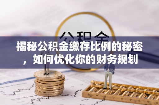 西乡塘揭秘公积金缴存比例的秘密，如何优化你的财务规划