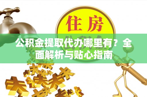西乡塘公积金提取代办哪里有？全面解析与贴心指南