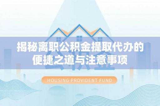 西乡塘揭秘离职公积金提取代办的便捷之道与注意事项