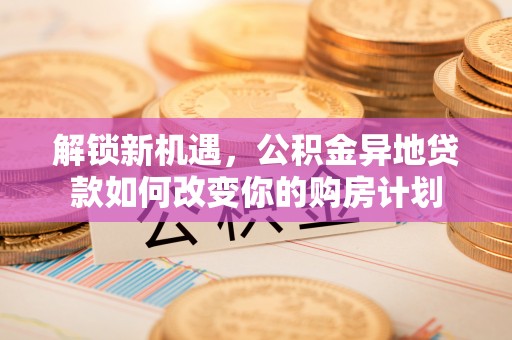 西乡塘解锁新机遇，公积金异地贷款如何改变你的购房计划