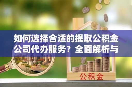 西乡塘如何选择合适的提取公积金公司代办服务？全面解析与建议