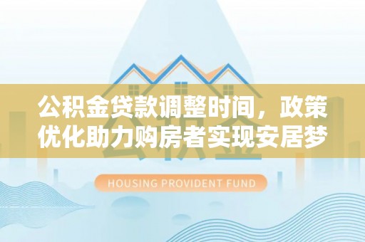 西乡塘公积金贷款调整时间，政策优化助力购房者实现安居梦