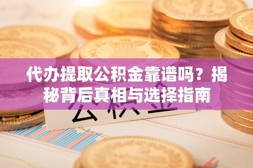 西乡塘代办提取公积金靠谱吗？揭秘背后真相与选择指南