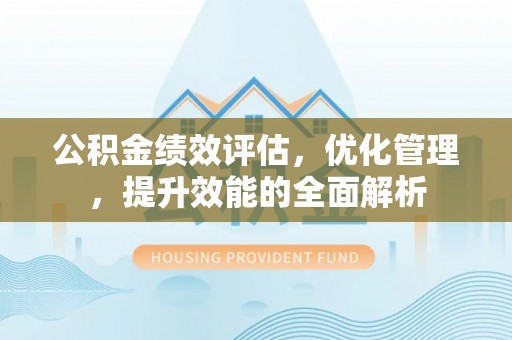 西乡塘公积金绩效评估，优化管理，提升效能的全面解析