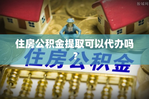 西乡塘住房公积金提取可以代办吗？