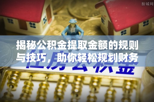 西乡塘揭秘公积金提取金额的规则与技巧，助你轻松规划财务未来