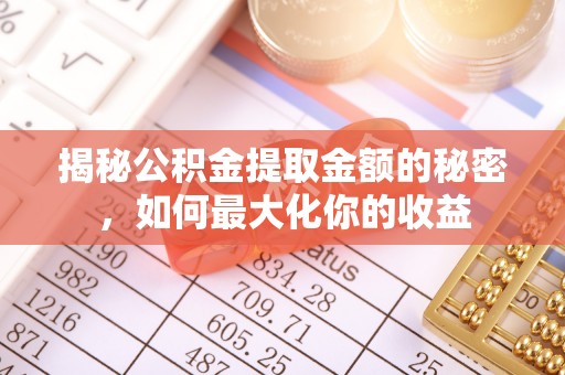西乡塘揭秘公积金提取金额的秘密，如何最大化你的收益