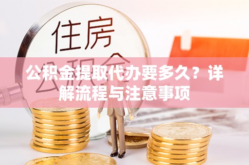 西乡塘公积金提取代办要多久？详解流程与注意事项