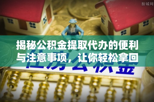 西乡塘揭秘公积金提取代办的便利与注意事项，让你轻松拿回属于你的钱！