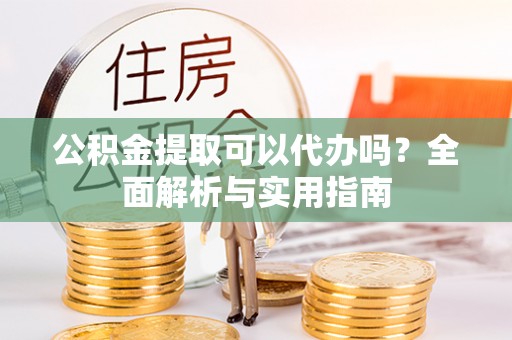 西乡塘公积金提取可以代办吗？全面解析与实用指南