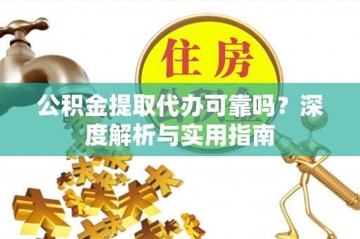 西乡塘公积金提取代办可靠吗？深度解析与实用指南