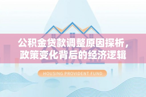 西乡塘公积金贷款调整原因探析，政策变化背后的经济逻辑