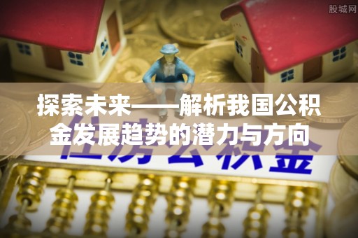 西乡塘探索未来——解析我国公积金发展趋势的潜力与方向