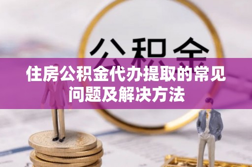 西乡塘住房公积金代办提取的常见问题及解决方法