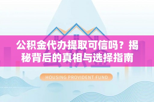 西乡塘公积金代办提取可信吗？揭秘背后的真相与选择指南