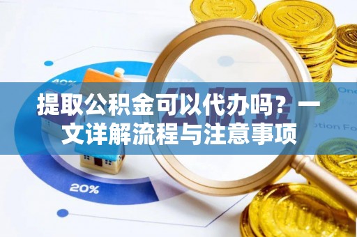 西乡塘提取公积金可以代办吗？一文详解流程与注意事项