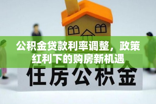 西乡塘公积金贷款利率调整，政策红利下的购房新机遇