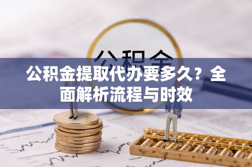 西乡塘公积金提取代办要多久？全面解析流程与时效