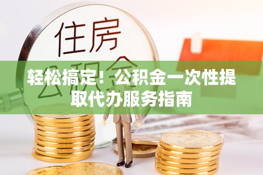 西乡塘轻松搞定！公积金一次性提取代办服务指南