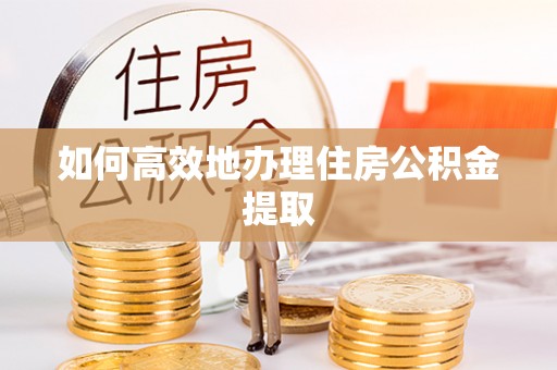 西乡塘如何高效地办理住房公积金提取