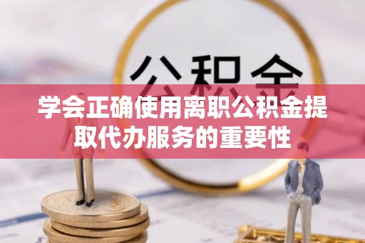 西乡塘学会正确使用离职公积金提取代办服务的重要性