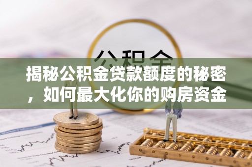 西乡塘揭秘公积金贷款额度的秘密，如何最大化你的购房资金