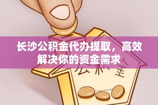 西乡塘长沙公积金代办提取，高效解决你的资金需求