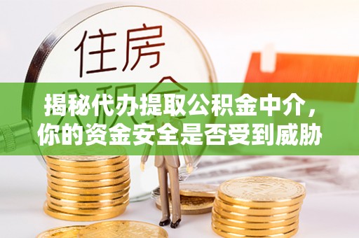 西乡塘揭秘代办提取公积金中介，你的资金安全是否受到威胁？