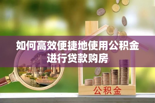 西乡塘如何高效便捷地使用公积金进行贷款购房