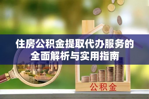 西乡塘住房公积金提取代办服务的全面解析与实用指南
