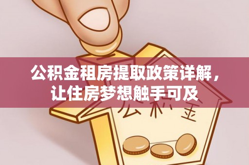 西乡塘公积金租房提取政策详解，让住房梦想触手可及