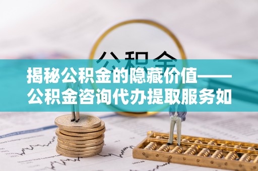 西乡塘揭秘公积金的隐藏价值——公积金咨询代办提取服务如何助您财富增值