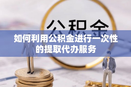 西乡塘如何利用公积金进行一次性的提取代办服务