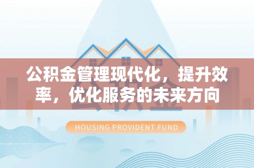 西乡塘公积金管理现代化，提升效率，优化服务的未来方向