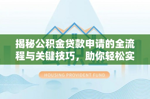 西乡塘揭秘公积金贷款申请的全流程与关键技巧，助你轻松实现购房梦想