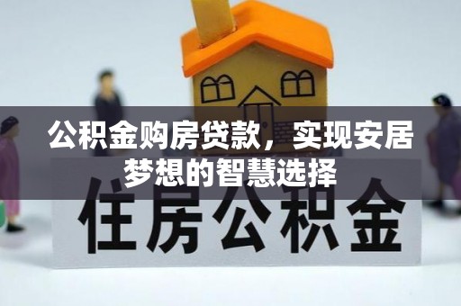 西乡塘公积金购房贷款，实现安居梦想的智慧选择