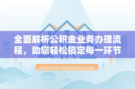 西乡塘全面解析公积金业务办理流程，助您轻松搞定每一环节