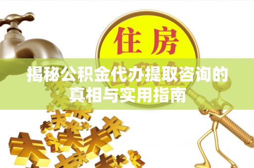 西乡塘揭秘公积金代办提取咨询的真相与实用指南