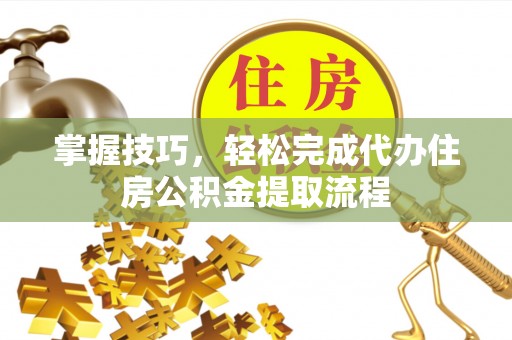 西乡塘掌握技巧，轻松完成代办住房公积金提取流程