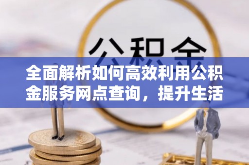 西乡塘全面解析如何高效利用公积金服务网点查询，提升生活便利性