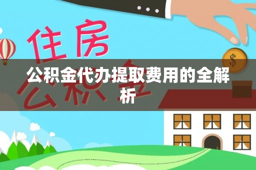 西乡塘公积金代办提取费用的全解析